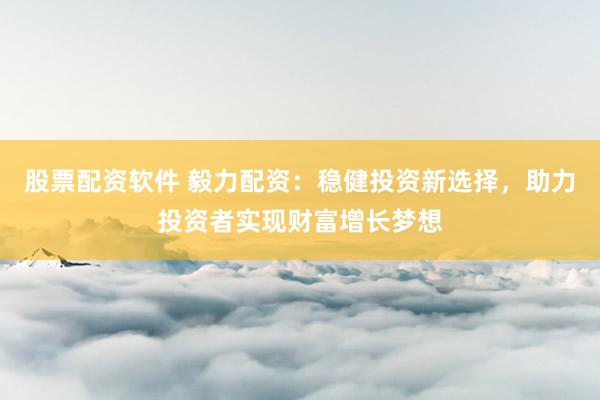 股票配资软件 毅力配资：稳健投资新选择，助力投资者实现财富增长梦想