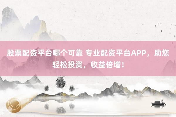 股票配资平台哪个可靠 专业配资平台APP，助您轻松投资，收益倍增！