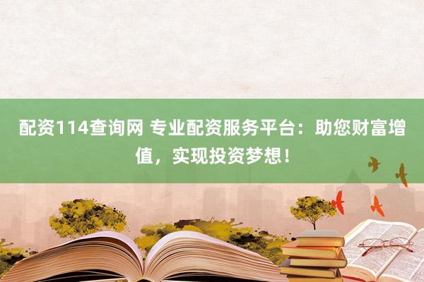 配资114查询网 专业配资服务平台：助您财富增值，实现投资梦想！
