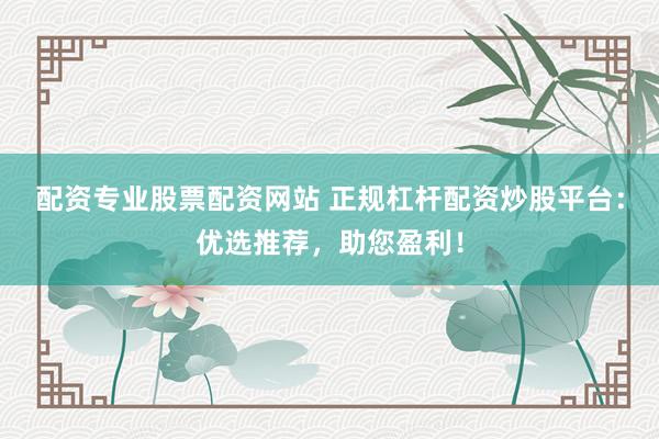 配资专业股票配资网站 正规杠杆配资炒股平台：优选推荐，助您盈利！