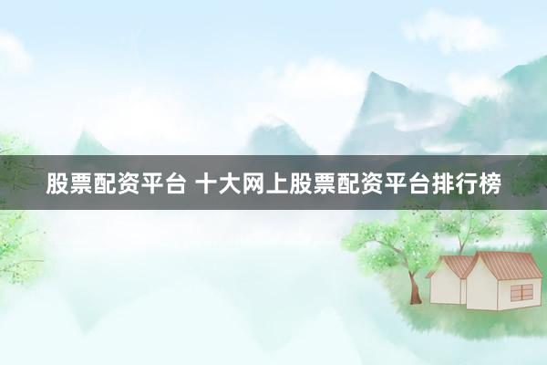 股票配资平台 十大网上股票配资平台排行榜