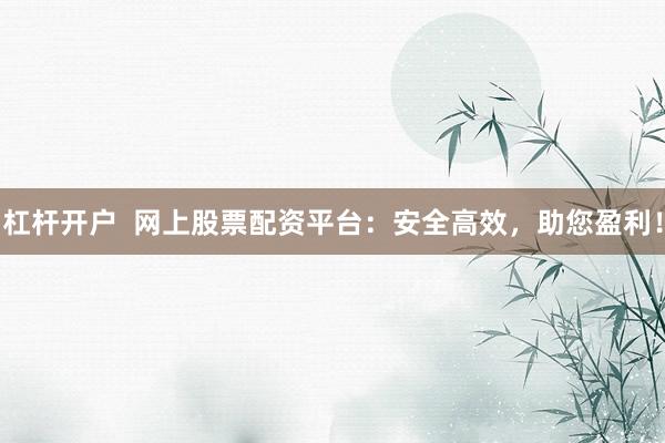 杠杆开户  网上股票配资平台：安全高效，助您盈利！