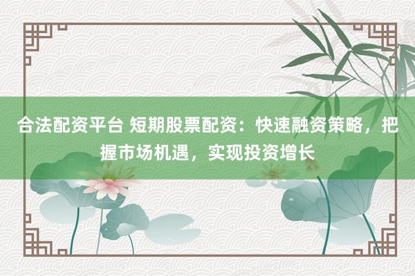 合法配资平台 短期股票配资：快速融资策略，把握市场机遇，实现投资增长