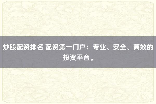 炒股配资排名 配资第一门户：专业、安全、高效的投资平台。