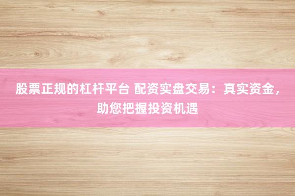 股票正规的杠杆平台 配资实盘交易：真实资金，助您把握投资机遇