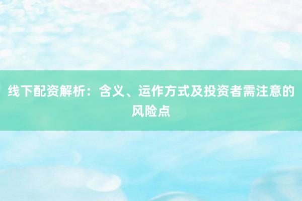 线下配资解析：含义、运作方式及投资者需注意的风险点