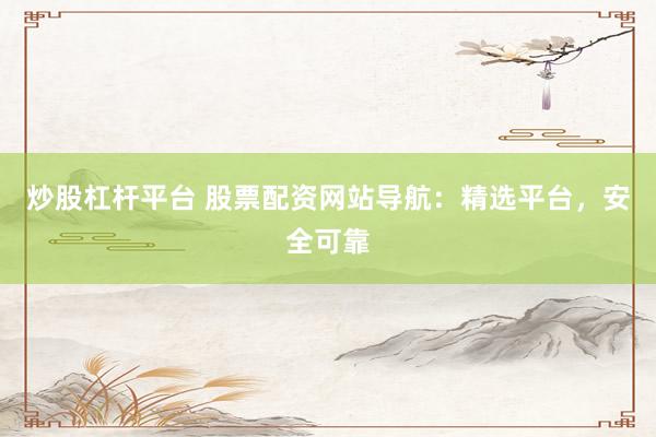 炒股杠杆平台 股票配资网站导航：精选平台，安全可靠