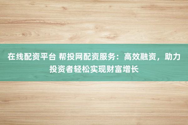 在线配资平台 帮投网配资服务：高效融资，助力投资者轻松实现财富增长