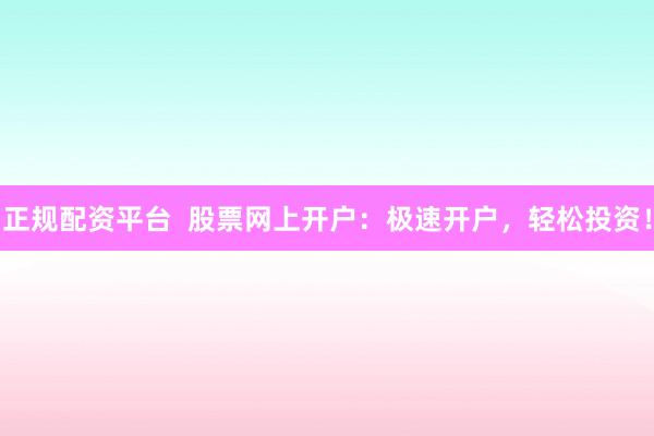 正规配资平台  股票网上开户：极速开户，轻松投资！