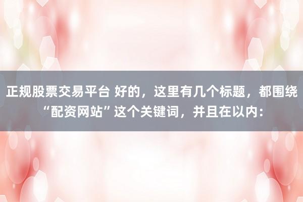 正规股票交易平台 好的，这里有几个标题，都围绕“配资网站”这个关键词，并且在以内：