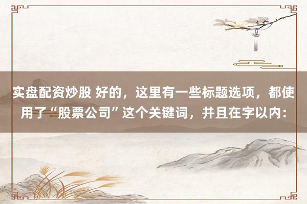 实盘配资炒股 好的，这里有一些标题选项，都使用了“股票公司”这个关键词，并且在字以内：