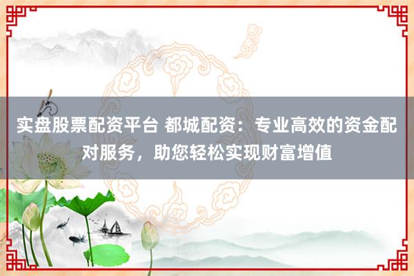 实盘股票配资平台 都城配资：专业高效的资金配对服务，助您轻松实现财富增值