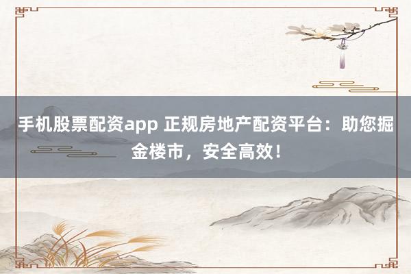 手机股票配资app 正规房地产配资平台：助您掘金楼市，安全高效！