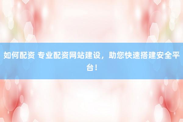 如何配资 专业配资网站建设，助您快速搭建安全平台！