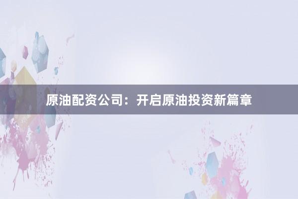 原油配资公司：开启原油投资新篇章
