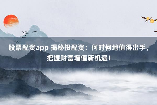 股票配资app 揭秘投配资：何时何地值得出手，把握财富增值新机遇！
