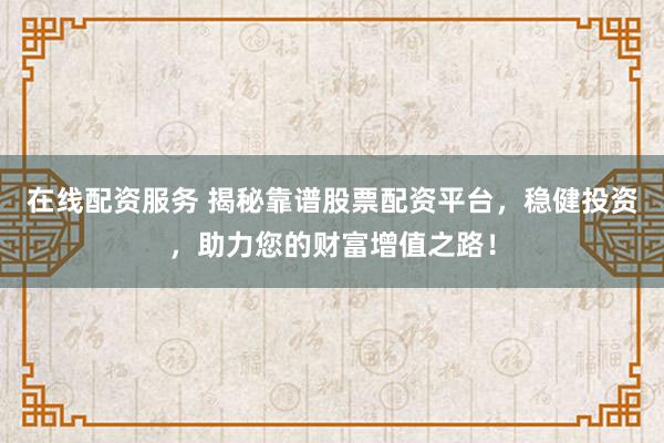 在线配资服务 揭秘靠谱股票配资平台，稳健投资，助力您的财富增值之路！