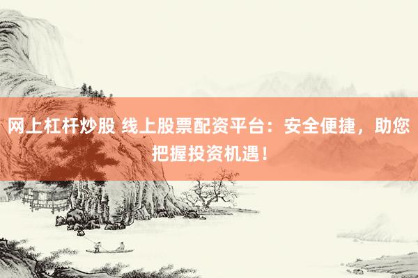 网上杠杆炒股 线上股票配资平台：安全便捷，助您把握投资机遇！
