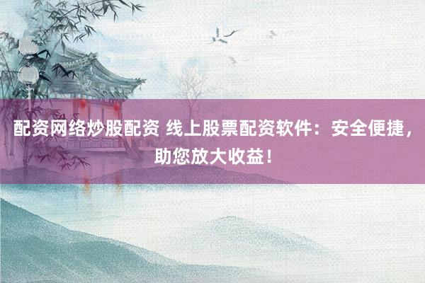 配资网络炒股配资 线上股票配资软件：安全便捷，助您放大收益！