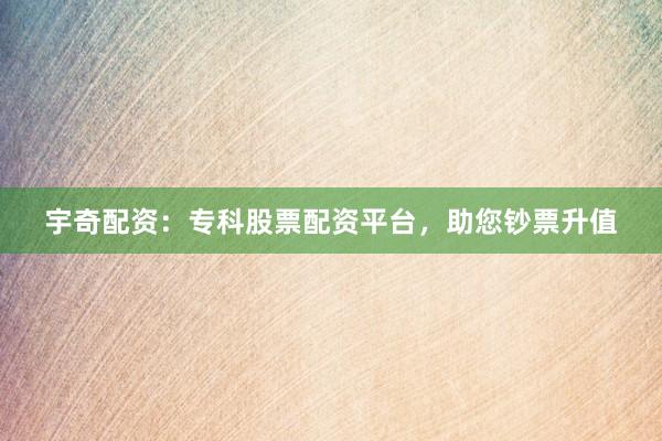 宇奇配资：专科股票配资平台，助您钞票升值