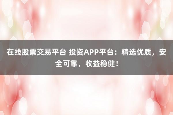 在线股票交易平台 投资APP平台：精选优质，安全可靠，收益稳健！