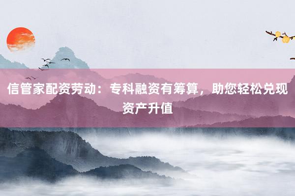 信管家配资劳动：专科融资有筹算，助您轻松兑现资产升值