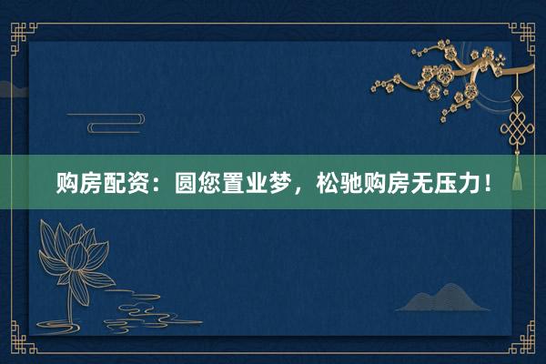 购房配资：圆您置业梦，松驰购房无压力！
