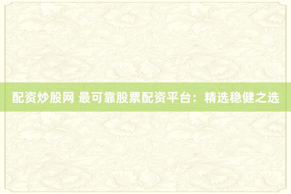 配资炒股网 最可靠股票配资平台：精选稳健之选