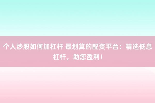 个人炒股如何加杠杆 最划算的配资平台：精选低息杠杆，助您盈利！