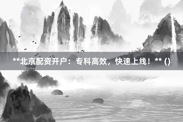 **北京配资开户：专科高效，快速上线！** ()