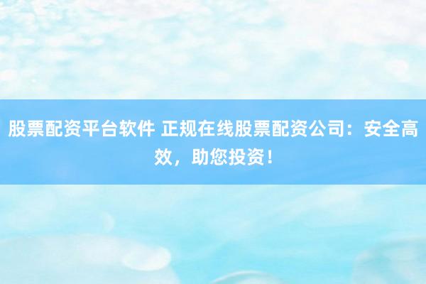 股票配资平台软件 正规在线股票配资公司：安全高效，助您投资！