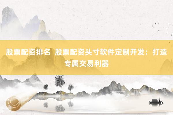 股票配资排名  股票配资头寸软件定制开发：打造专属交易利器