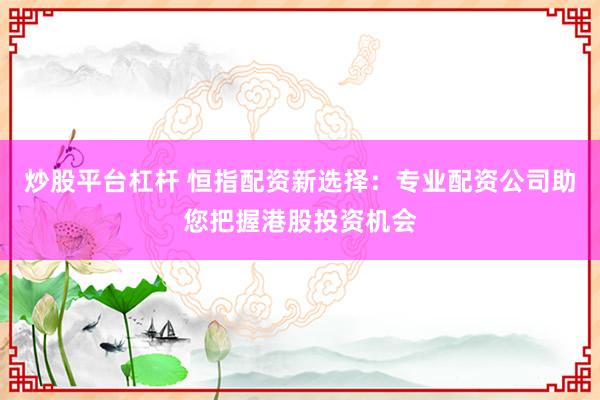 炒股平台杠杆 恒指配资新选择：专业配资公司助您把握港股投资机会