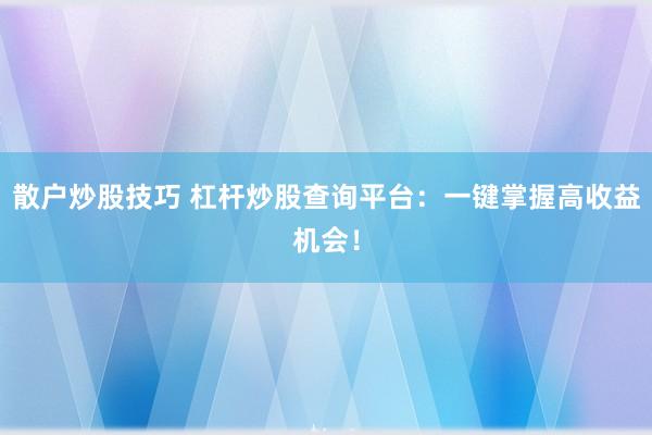 散户炒股技巧 杠杆炒股查询平台：一键掌握高收益机会！
