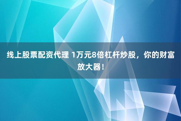 线上股票配资代理 1万元8倍杠杆炒股，你的财富放大器！
