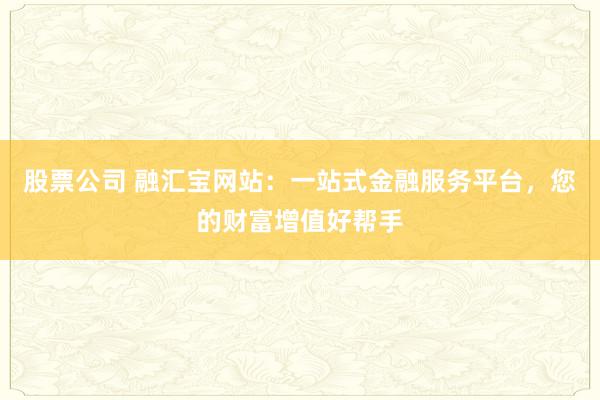 股票公司 融汇宝网站：一站式金融服务平台，您的财富增值好帮手