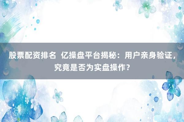 股票配资排名  亿操盘平台揭秘：用户亲身验证，究竟是否为实盘操作？