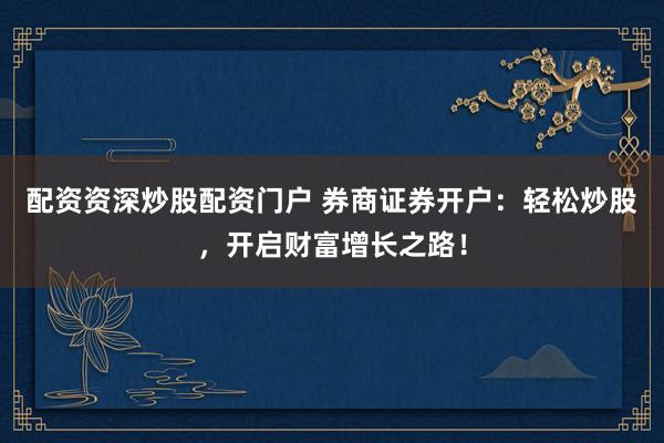 配资资深炒股配资门户 券商证券开户：轻松炒股，开启财富增长之路！