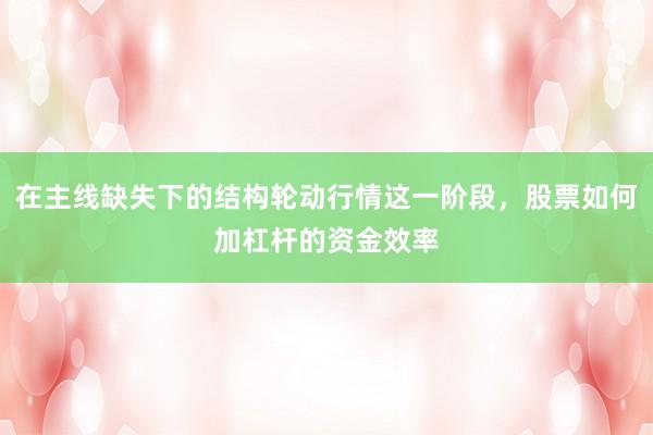 在主线缺失下的结构轮动行情这一阶段，股票如何加杠杆的资金效率