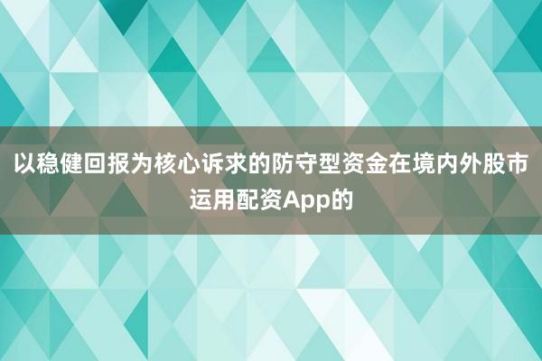 以稳健回报为核心诉求的防守型资金在境内外股市运用配资App的