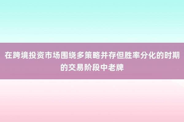 在跨境投资市场围绕多策略并存但胜率分化的时期的交易阶段中老牌