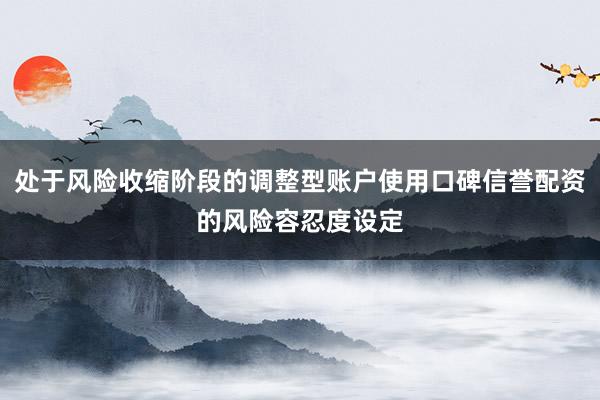 处于风险收缩阶段的调整型账户使用口碑信誉配资的风险容忍度设定