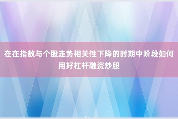 在在指数与个股走势相关性下降的时期中阶段如何用好杠杆融资炒股