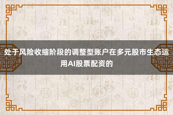 处于风险收缩阶段的调整型账户在多元股市生态运用AI股票配资的