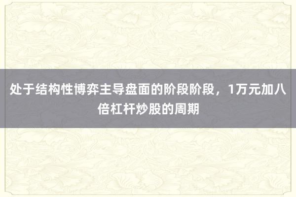 处于结构性博弈主导盘面的阶段阶段，1万元加八倍杠杆炒股的周期