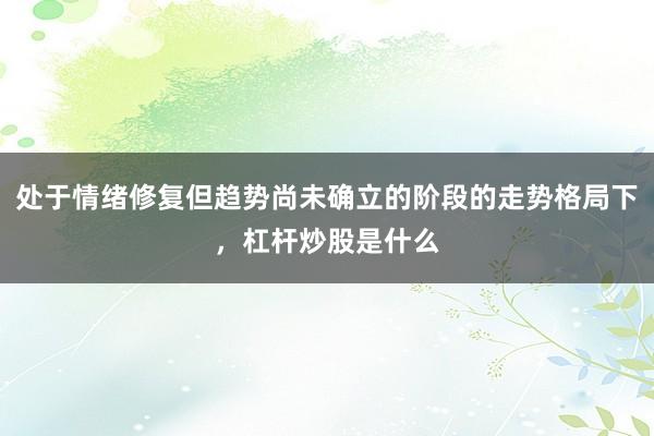 处于情绪修复但趋势尚未确立的阶段的走势格局下，杠杆炒股是什么