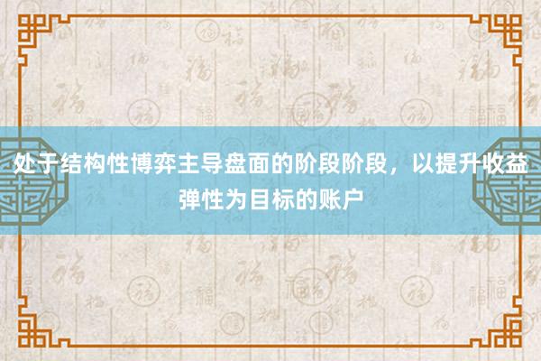 处于结构性博弈主导盘面的阶段阶段，以提升收益弹性为目标的账户