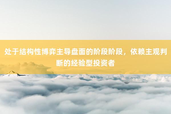 处于结构性博弈主导盘面的阶段阶段，依赖主观判断的经验型投资者